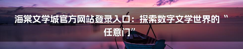 海棠文学城官方网站登录入口:探索数字文学世界的“任意门”