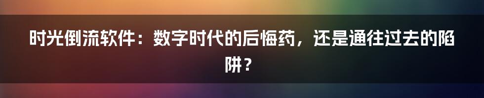 时光倒流软件:数字时代的后悔药,还是通往过去的陷阱?