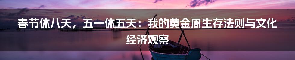 春节休八天,五一休五天:我的黄金周生存法则与文化经济观察