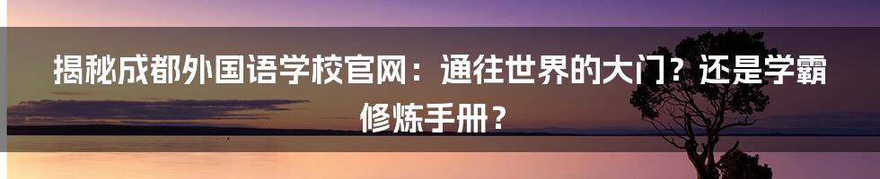 揭秘成都外国语学校官网：通往世界的大门？还是学霸修炼手册？