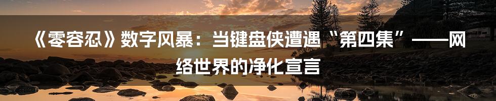 《零容忍》数字风暴:当键盘侠遭遇“第四集”——网络世界的净化宣言