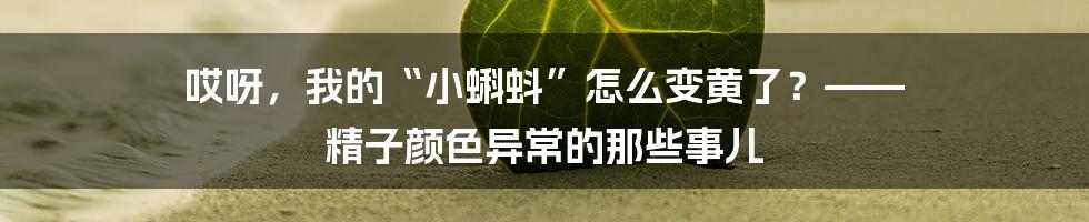 哎呀,我的“小蝌蚪”怎么变黄了?—— 精子颜色异常的那些事儿