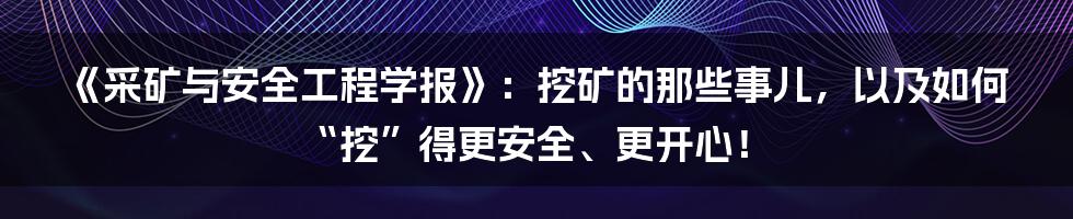 《采矿与安全工程学报》:挖矿的那些事儿,以及如何“挖”得更安全、更开心!