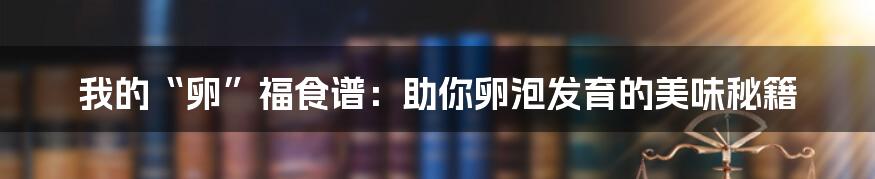 我的“卵”福食谱：助你卵泡发育的美味秘籍