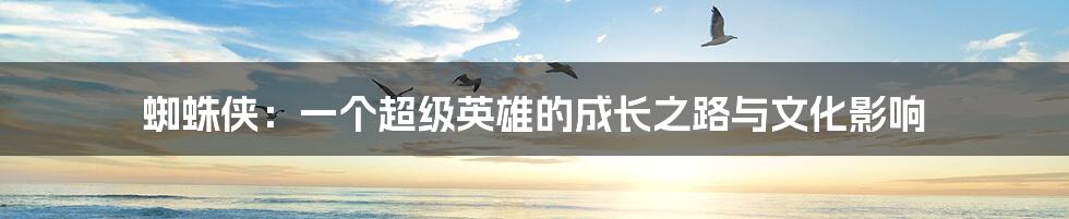 蜘蛛侠:一个超级英雄的成长之路与文化影响