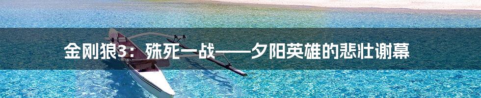 金刚狼3：殊死一战——夕阳英雄的悲壮谢幕