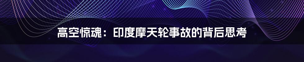 高空惊魂:印度摩天轮事故的背后思考