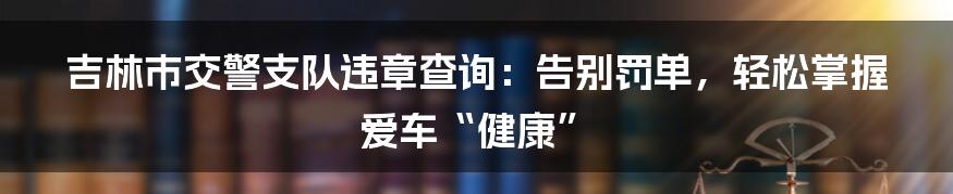 吉林市交警支队违章查询:告别罚单,轻松掌握爱车“健康”