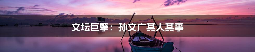 文坛巨擘：孙文广其人其事