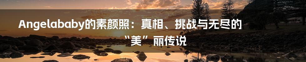 Angelababy的素颜照:真相、挑战与无尽的“美”丽传说