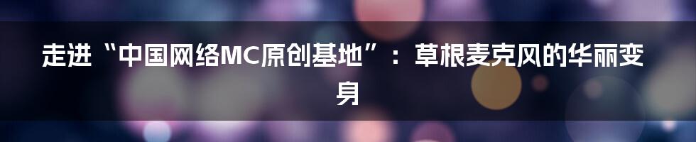 走进“中国网络MC原创基地”:草根麦克风的华丽变身