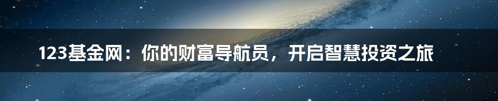 123基金网：你的财富导航员，开启智慧投资之旅