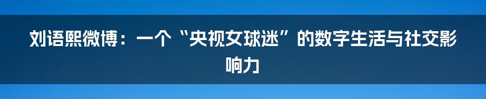 刘语熙微博:一个“央视女球迷”的数字生活与社交影响力