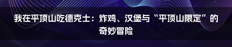 我在平顶山吃德克士:炸鸡、汉堡与“平顶山限定”的奇妙冒险