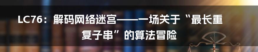 LC76:解码网络迷宫——一场关于“最长重复子串”的算法冒险