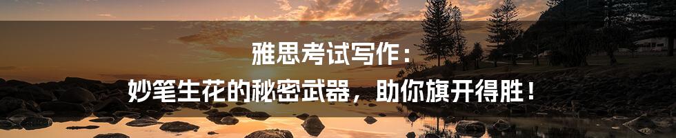 雅思考试写作： 妙笔生花的秘密武器，助你旗开得胜！