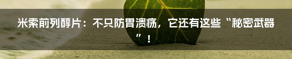 米索前列醇片：不只防胃溃疡，它还有这些“秘密武器”！