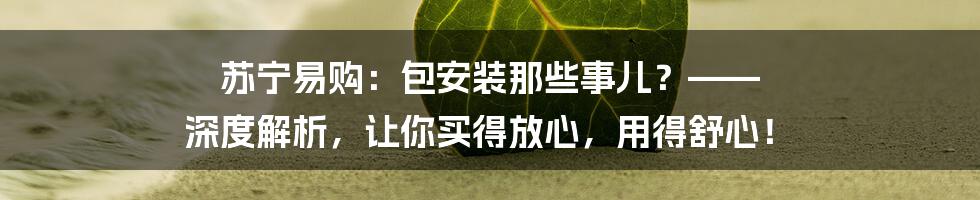 苏宁易购:包安装那些事儿?—— 深度解析,让你买得放心,用得舒心!