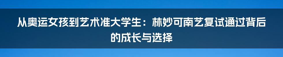 从奥运女孩到艺术准大学生:林妙可南艺复试通过背后的成长与选择