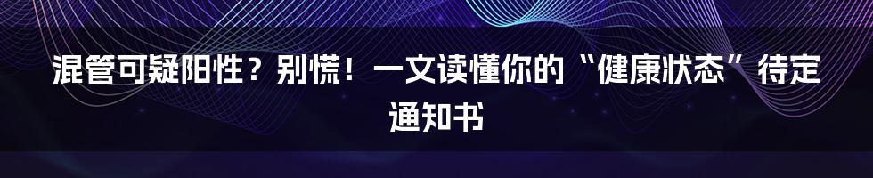 混管可疑阳性?别慌!一文读懂你的“健康状态”待定通知书