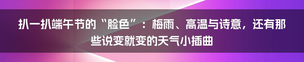 扒一扒端午节的“脸色”:梅雨、高温与诗意,还有那些说变就变的天气小插曲
