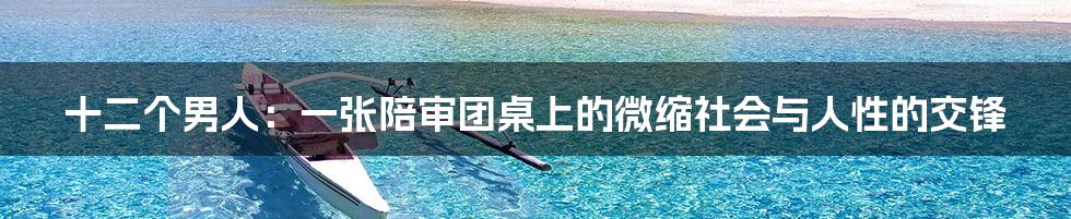 十二个男人:一张陪审团桌上的微缩社会与人性的交锋