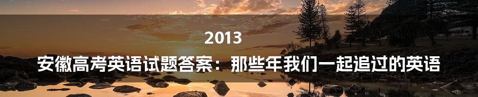 2013 安徽高考英语试题答案:那些年我们一起追过的英语