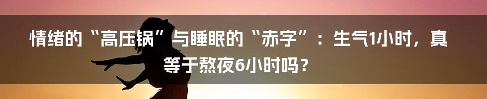 情绪的“高压锅”与睡眠的“赤字”:生气1小时,真等于熬夜6小时吗?