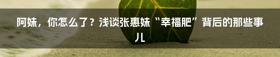 阿妹，你怎么了？浅谈张惠妹“幸福肥”背后的那些事儿
