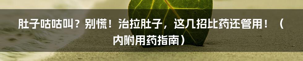 肚子咕咕叫？别慌！治拉肚子，这几招比药还管用！（内附用药指南）