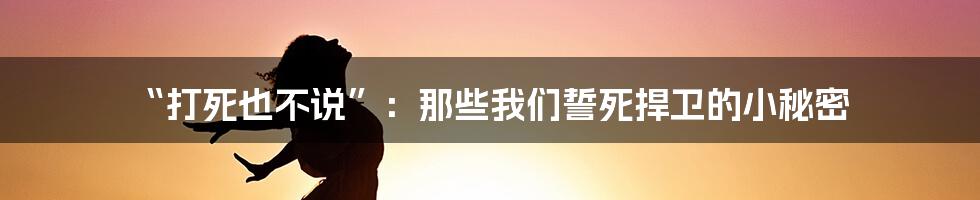 “打死也不说”：那些我们誓死捍卫的小秘密