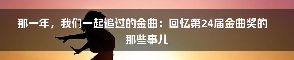 那一年，我们一起追过的金曲：回忆第24届金曲奖的那些事儿