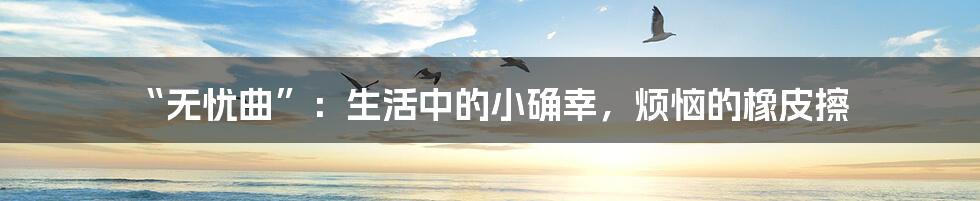 “无忧曲”：生活中的小确幸，烦恼的橡皮擦