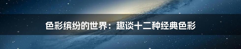 色彩缤纷的世界:趣谈十二种经典色彩