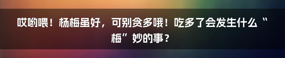 哎哟喂!杨梅虽好,可别贪多哦!吃多了会发生什么“梅”妙的事?