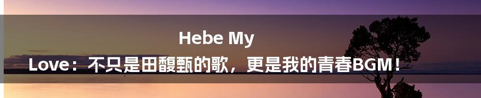 Hebe My Love:不只是田馥甄的歌,更是我的青春BGM!
