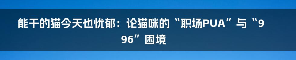 能干的猫今天也忧郁:论猫咪的“职场PUA”与“996”困境