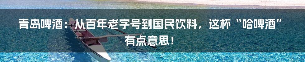 青岛啤酒:从百年老字号到国民饮料,这杯“哈啤酒”有点意思!
