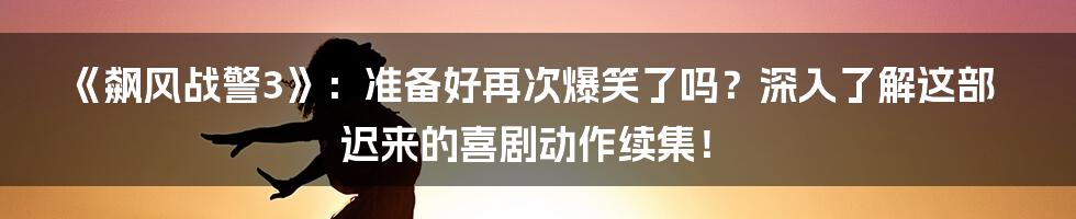 《飙风战警3》:准备好再次爆笑了吗?深入了解这部迟来的喜剧动作续集!
