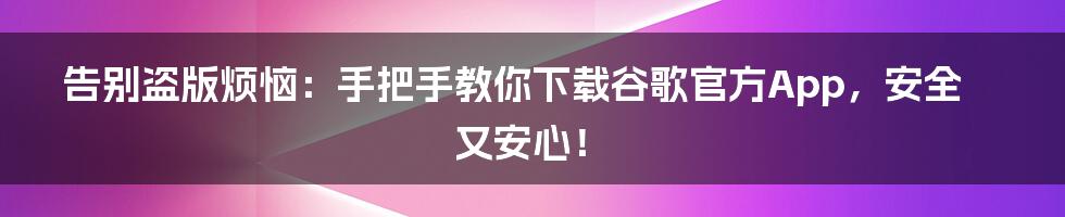 告别盗版烦恼:手把手教你下载谷歌官方App,安全又安心!