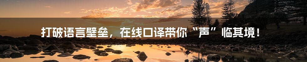 打破语言壁垒，在线口译带你“声”临其境！