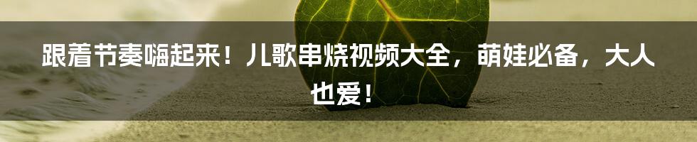 跟着节奏嗨起来！儿歌串烧视频大全，萌娃必备，大人也爱！