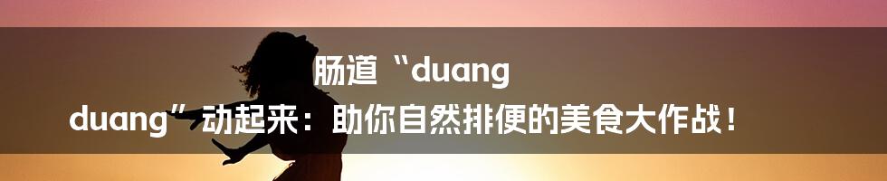 肠道“duang duang”动起来:助你自然排便的美食大作战!
