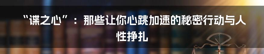 “谍之心”:那些让你心跳加速的秘密行动与人性挣扎