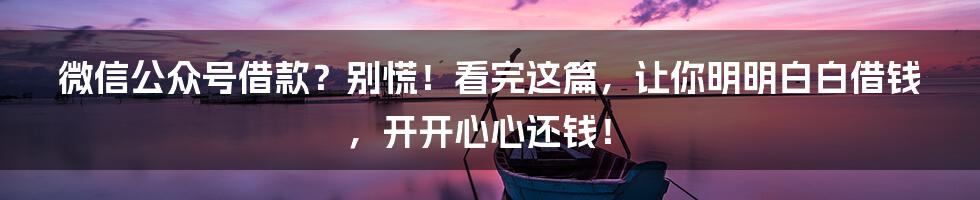 微信公众号借款？别慌！看完这篇，让你明明白白借钱，开开心心还钱！