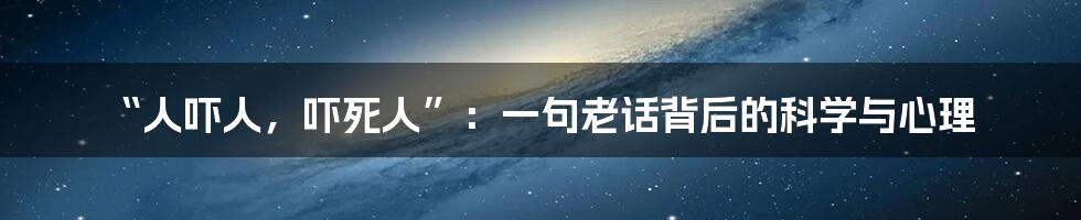 “人吓人,吓死人”:一句老话背后的科学与心理