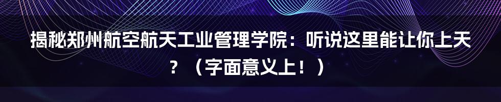 揭秘郑州航空航天工业管理学院:听说这里能让你上天?(字面意义上!)