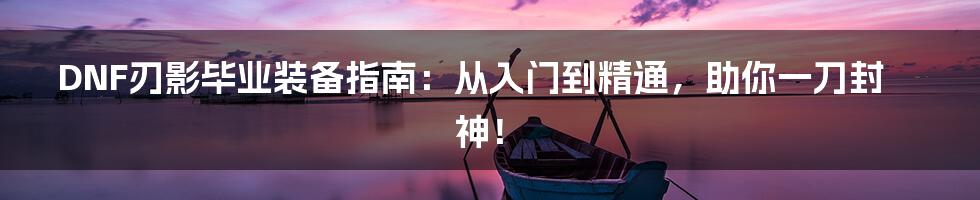 DNF刃影毕业装备指南：从入门到精通，助你一刀封神！