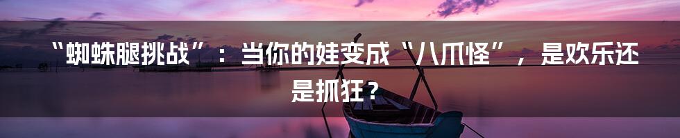 “蜘蛛腿挑战”:当你的娃变成“八爪怪”,是欢乐还是抓狂?