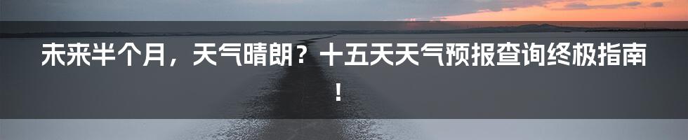 未来半个月,天气晴朗?十五天天气预报查询终极指南!